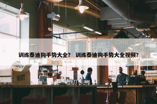 训练泰迪狗手势大全？ 训练泰迪狗手势大全视频？