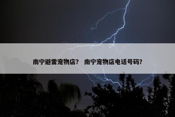南宁避雷宠物店？ 南宁宠物店电话号码？