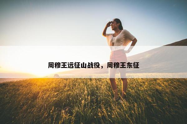 周穆王远征山战役，周穆王东征