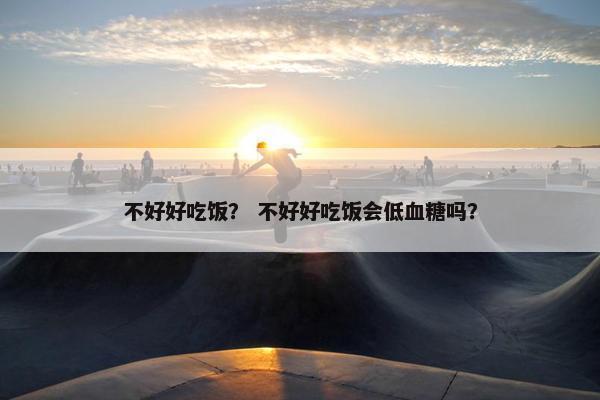 不好好吃饭？ 不好好吃饭会低血糖吗？