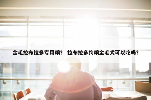 金毛拉布拉多专用粮？ 拉布拉多狗粮金毛犬可以吃吗？