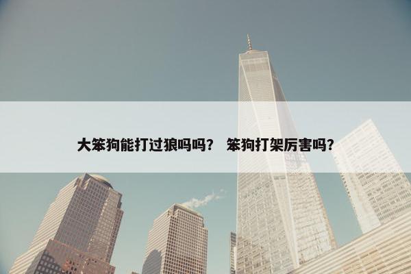大笨狗能打过狼吗吗？ 笨狗打架厉害吗？
