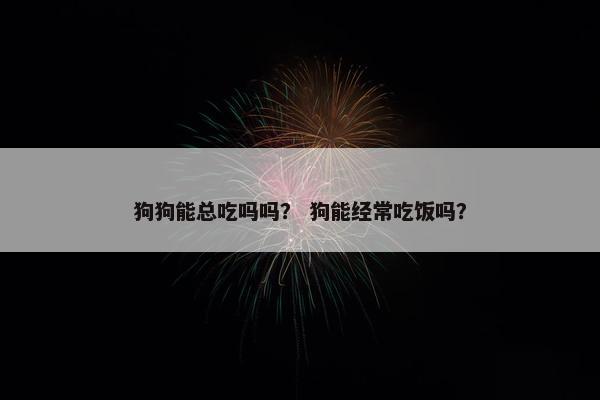 狗狗能总吃吗吗？ 狗能经常吃饭吗？