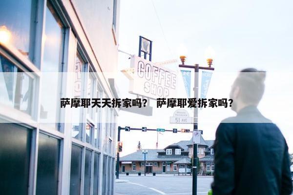 萨摩耶天天拆家吗？ 萨摩耶爱拆家吗？
