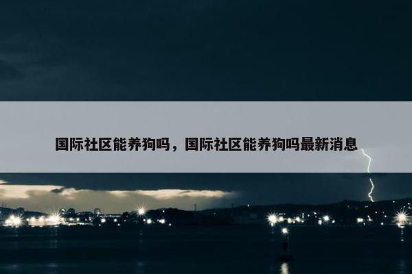 国际社区能养狗吗，国际社区能养狗吗最新消息