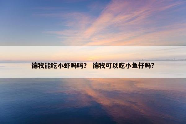 德牧能吃小虾吗吗？ 德牧可以吃小鱼仔吗？