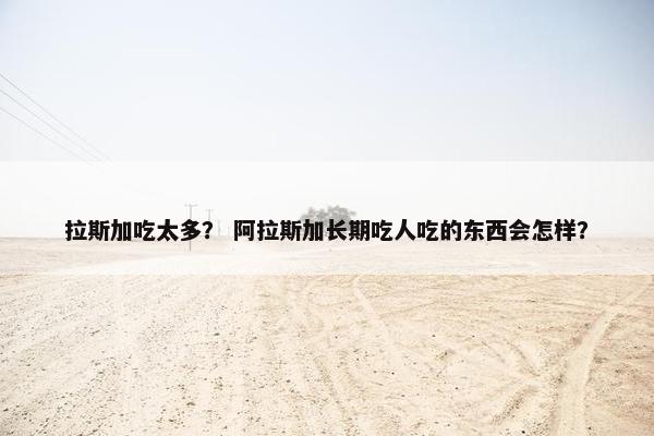 拉斯加吃太多？ 阿拉斯加长期吃人吃的东西会怎样？