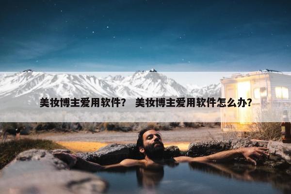 美妆博主爱用软件？ 美妆博主爱用软件怎么办？