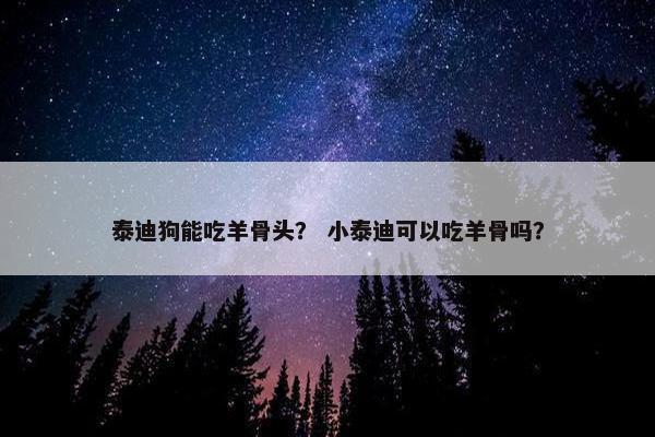 泰迪狗能吃羊骨头？ 小泰迪可以吃羊骨吗？