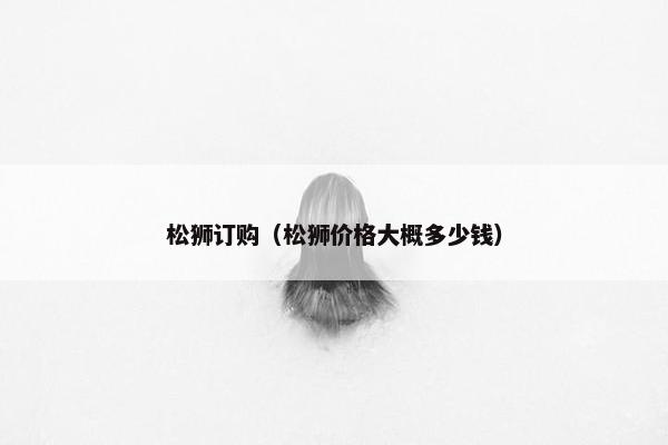 松狮订购（松狮价格大概多少钱）