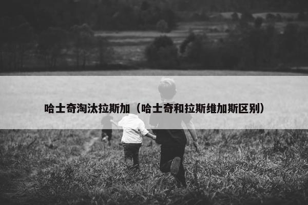 哈士奇淘汰拉斯加（哈士奇和拉斯维加斯区别）