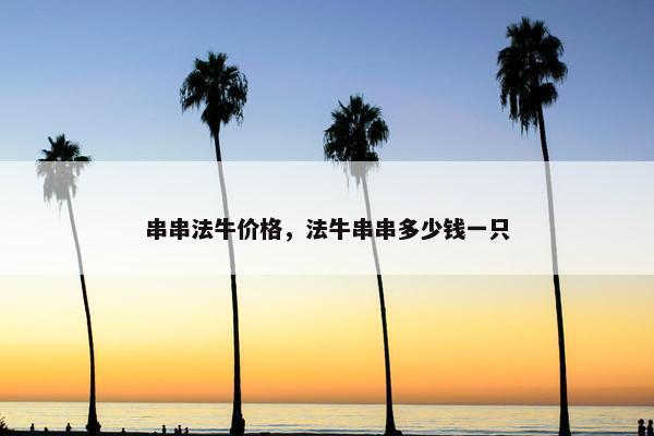 串串法牛价格，法牛串串多少钱一只