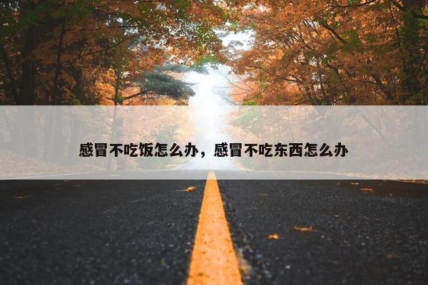 感冒不吃饭怎么办，感冒不吃东西怎么办