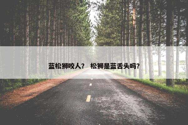蓝松狮咬人？ 松狮是蓝舌头吗？