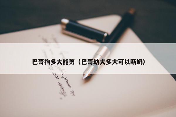 巴哥狗多大能剪（巴哥幼犬多大可以断奶）