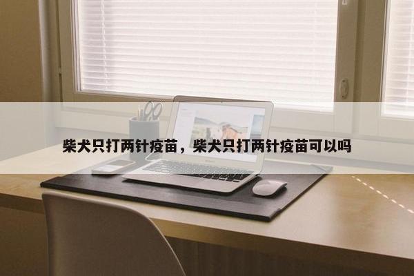 柴犬只打两针疫苗，柴犬只打两针疫苗可以吗