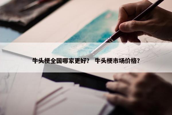 牛头梗全国哪家更好？ 牛头梗市场价格？