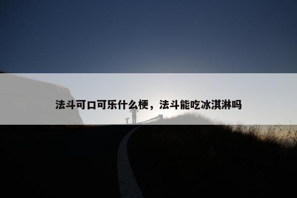 法斗可口可乐什么梗，法斗能吃冰淇淋吗