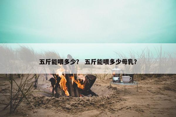 五斤能喂多少？ 五斤能喂多少母乳？