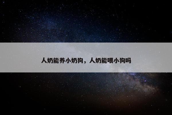 人奶能养小奶狗，人奶能喂小狗吗