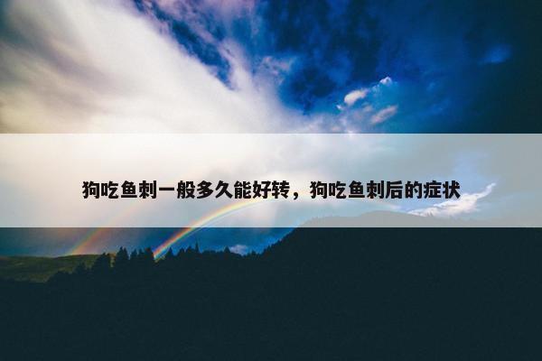 狗吃鱼刺一般多久能好转，狗吃鱼刺后的症状