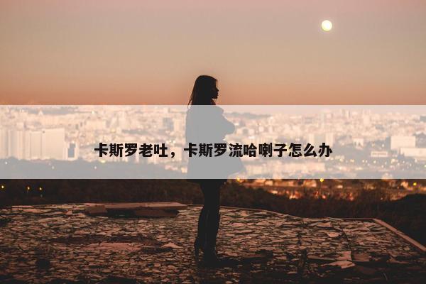 卡斯罗老吐，卡斯罗流哈喇子怎么办