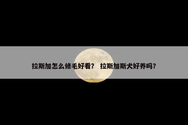 拉斯加怎么修毛好看？ 拉斯加斯犬好养吗？