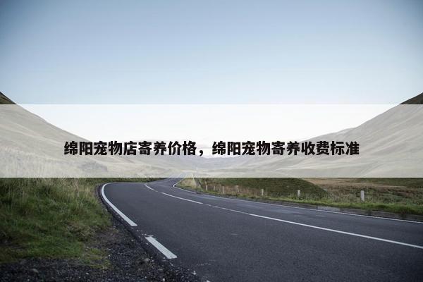 绵阳宠物店寄养价格，绵阳宠物寄养收费标准