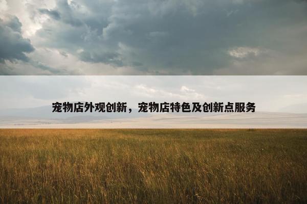 宠物店外观创新，宠物店特色及创新点服务