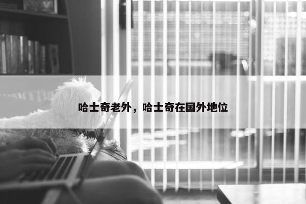 哈士奇老外，哈士奇在国外地位