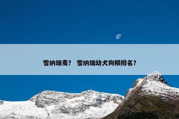 雪纳瑞麦？ 雪纳瑞幼犬狗粮排名？