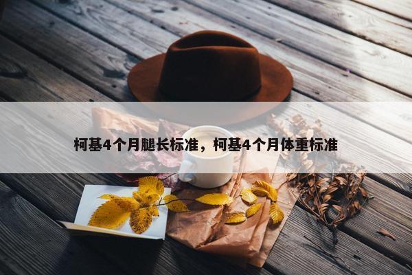 柯基4个月腿长标准，柯基4个月体重标准