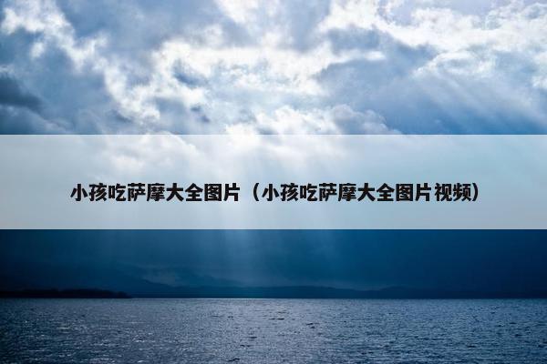 小孩吃萨摩大全图片（小孩吃萨摩大全图片视频）