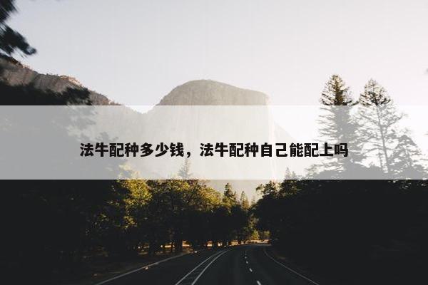 法牛配种多少钱，法牛配种自己能配上吗