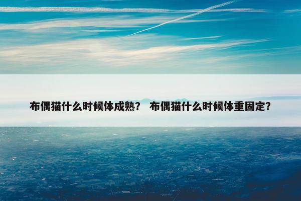 布偶猫什么时候体成熟？ 布偶猫什么时候体重固定？