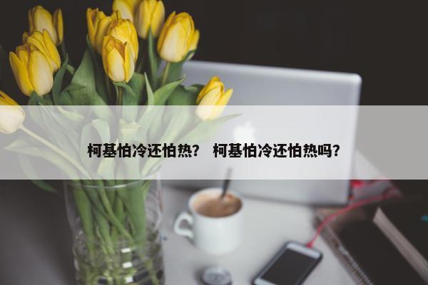 柯基怕冷还怕热？ 柯基怕冷还怕热吗？