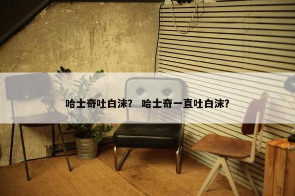 哈士奇吐白沫？ 哈士奇一直吐白沫？
