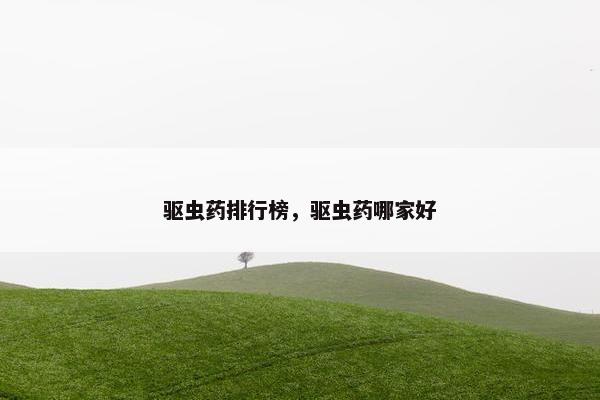 驱虫药排行榜，驱虫药哪家好