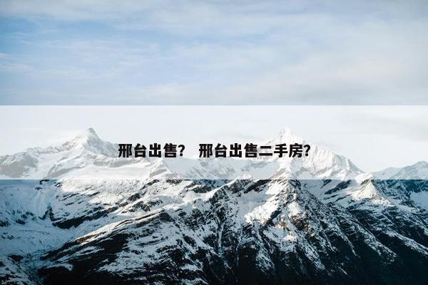 邢台出售？ 邢台出售二手房？