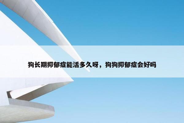狗长期抑郁症能活多久呀，狗狗抑郁症会好吗