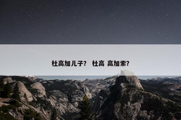杜高加儿子？ 杜高 高加索？