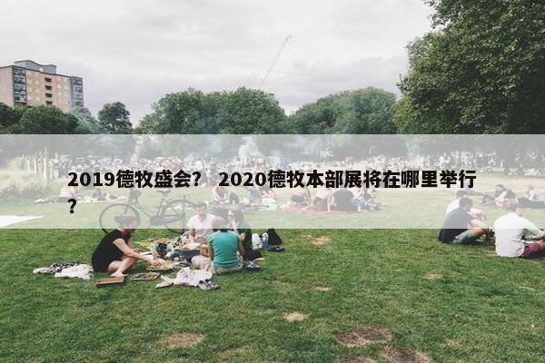 2019德牧盛会？ 2020德牧本部展将在哪里举行？