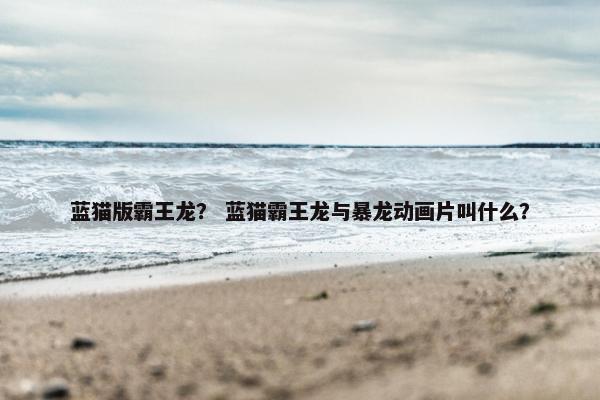 蓝猫版霸王龙？ 蓝猫霸王龙与暴龙动画片叫什么？