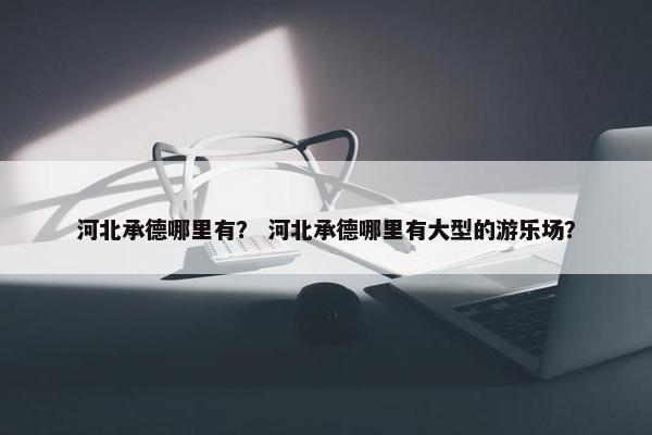 河北承德哪里有？ 河北承德哪里有大型的游乐场？