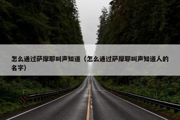 怎么通过萨摩耶叫声知道（怎么通过萨摩耶叫声知道人的名字）