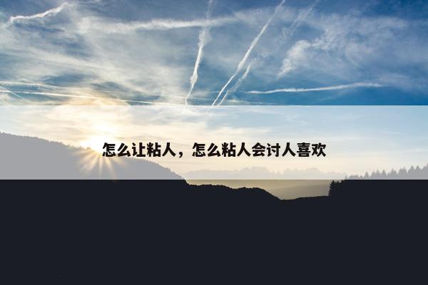 怎么让粘人，怎么粘人会讨人喜欢