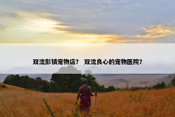 双流彭镇宠物店？ 双流良心的宠物医院？