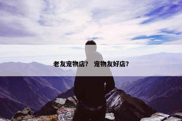 老友宠物店？ 宠物友好店？
