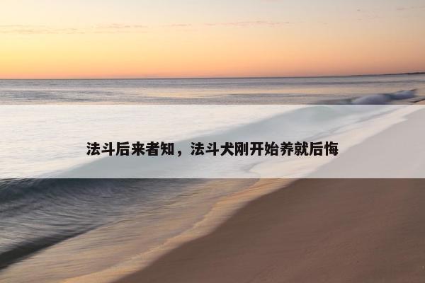 法斗后来者知，法斗犬刚开始养就后悔