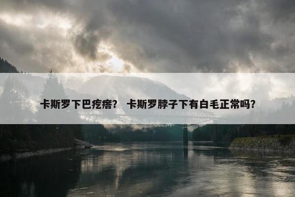 卡斯罗下巴疙瘩？ 卡斯罗脖子下有白毛正常吗？